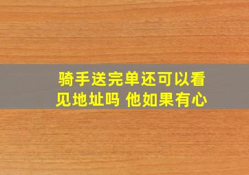 骑手送完单还可以看见地址吗 他如果有心